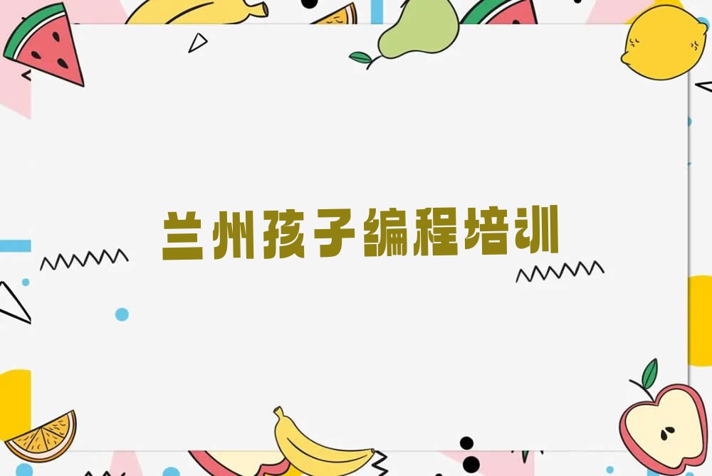 十大兰州七里河区孩子编程培训班一般多少钱啊排行榜