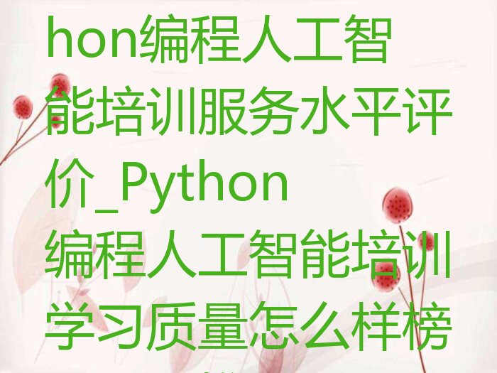 十大长沙岳麓区Python编程人工智能培训服务水平评价_Python编程人工智能培训学习质量怎么样榜单一览推荐排行榜排行榜