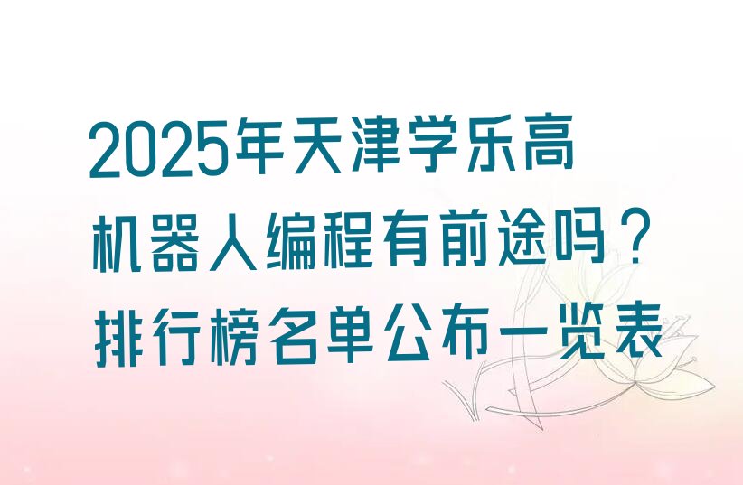 十大2025年天津学乐高机器人编程有前途吗?排行榜名单公布一览表排行榜