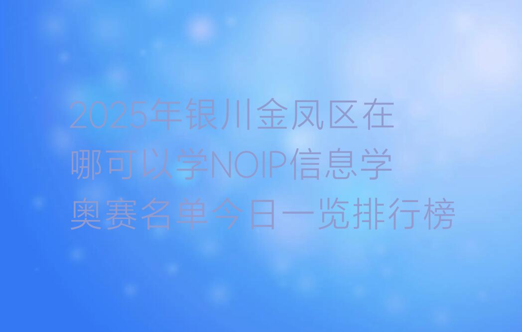 十大2025年银川金凤区在哪可以学NOIP信息学奥赛名单今日一览排行榜排行榜