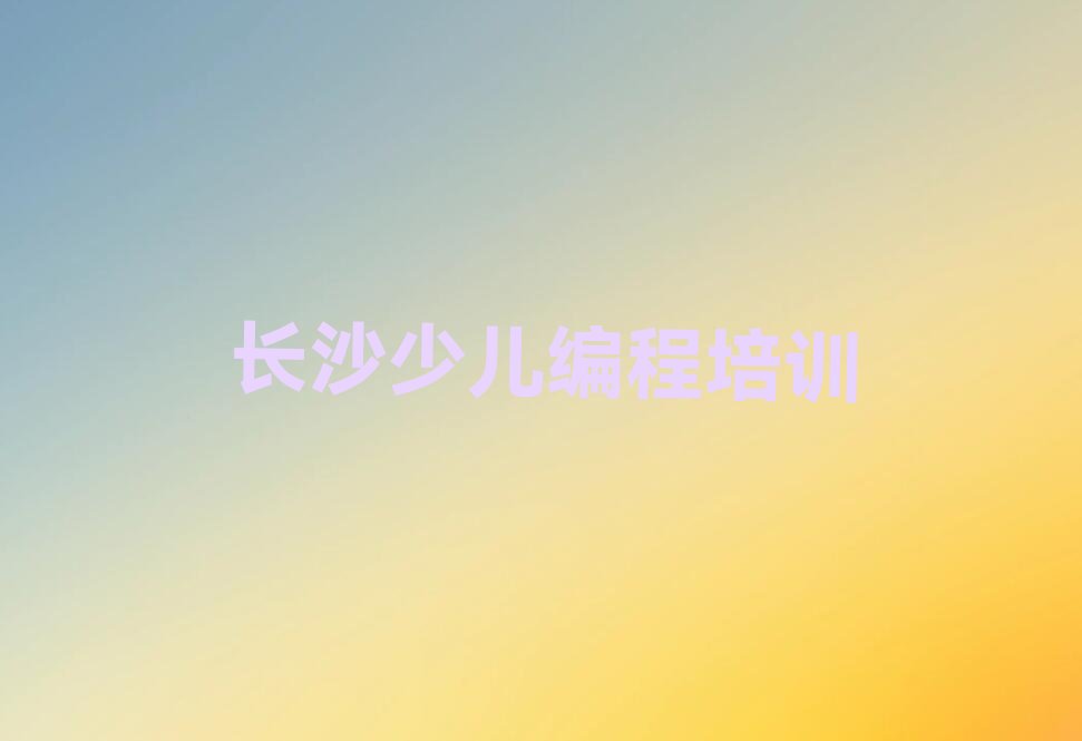 十大长沙c语言少儿编程学校-长沙学c语言少儿编程培训哪家排名好排行榜一览表排行榜