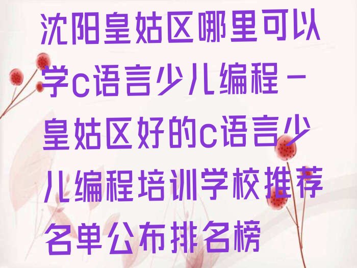 十大沈阳皇姑区哪里可以学c语言少儿编程-皇姑区好的c语言少儿编程培训学校推荐名单公布排名榜排行榜