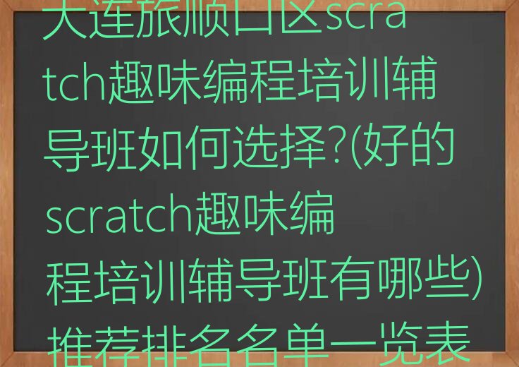 十大大连旅顺口区scratch趣味编程培训辅导班如何选择?(好的scratch趣味编程培训辅导班有哪些)推荐排名名单一览表排行榜
