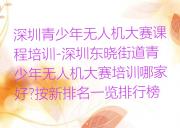 深圳青少年无人机大赛课程培训-深圳东晓街道青少年无人机大赛培训哪家好?按新排名一览排行榜