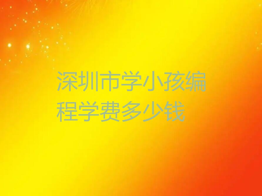 十大深圳市学小孩编程学费多少钱排行榜