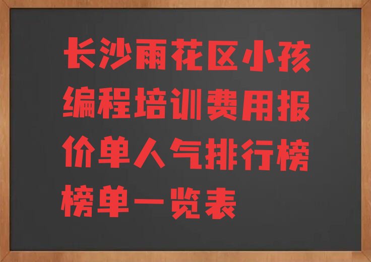 十大长沙雨花区小孩编程培训费用报价单人气排行榜榜单一览表排行榜