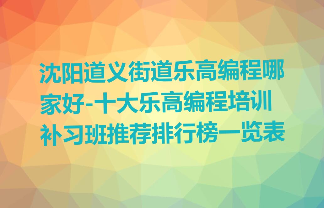 十大沈阳道义街道乐高编程哪家好-十大乐高编程培训补习班推荐排行榜一览表排行榜