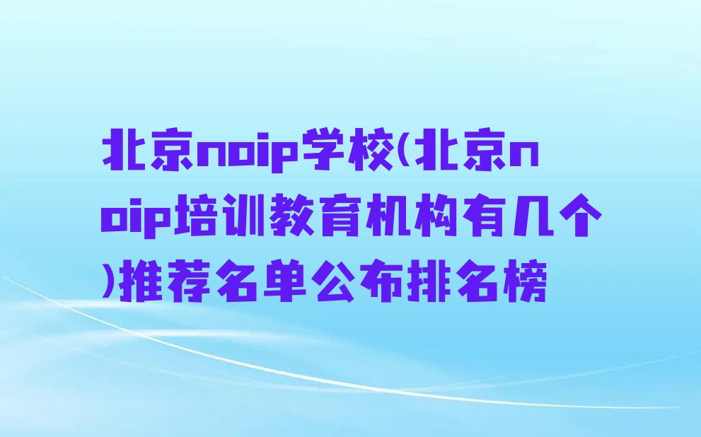 十大北京noip学校(北京noip培训教育机构有几个)推荐名单公布排名榜排行榜
