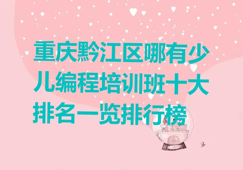 十大重庆黔江区哪有少儿编程培训班十大排名一览排行榜排行榜