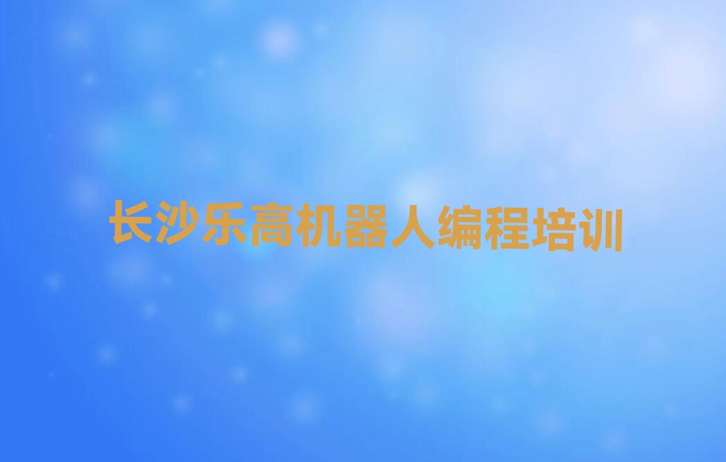 十大长沙青竹湖街道乐高机器人编程培训学校一般学费是多少钱推荐排名名单一览表排行榜