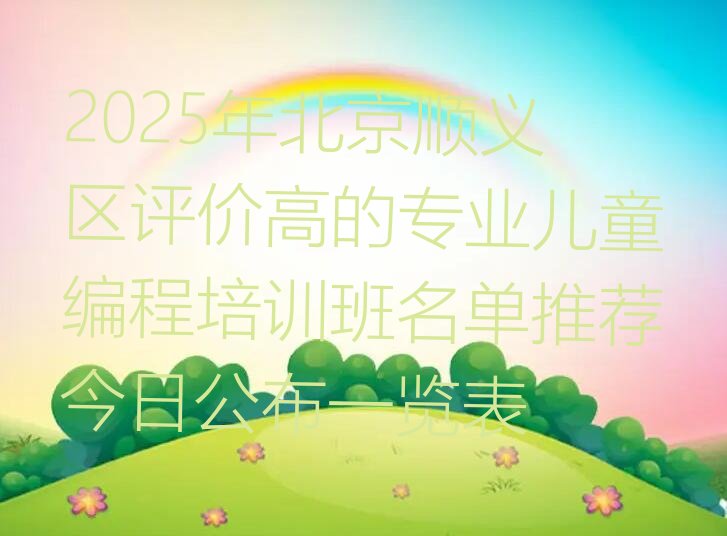十大2025年北京顺义区评价高的专业儿童编程培训班名单推荐今日公布一览表排行榜