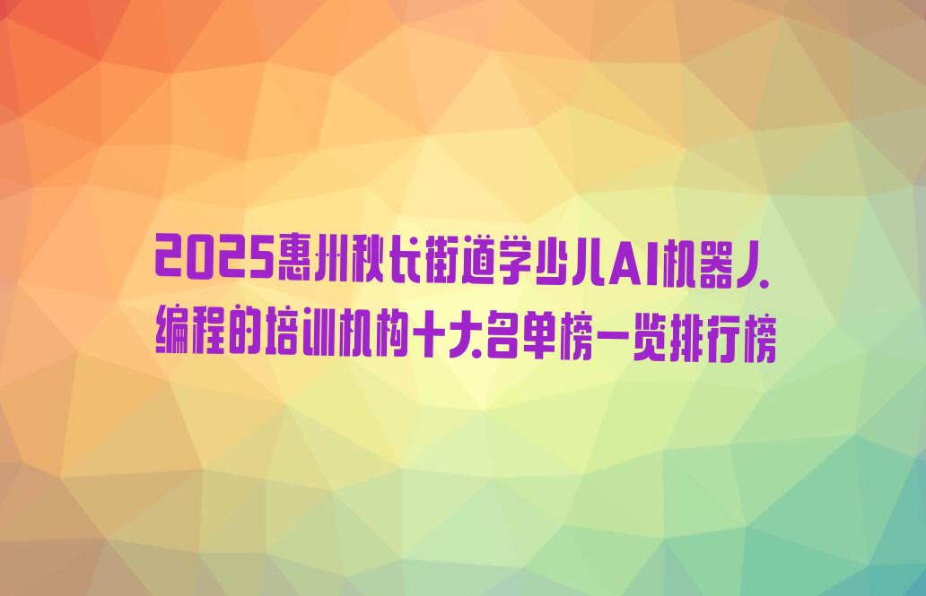 十大2025惠州秋长街道学少儿AI机器人编程的培训机构十大名单榜一览排行榜排行榜