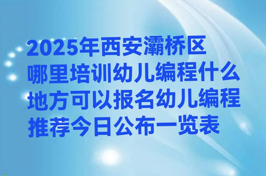 十大2025年西安灞桥区哪里培训幼儿编程什么地方可以报名幼儿编程推荐今日公布一览表排行榜