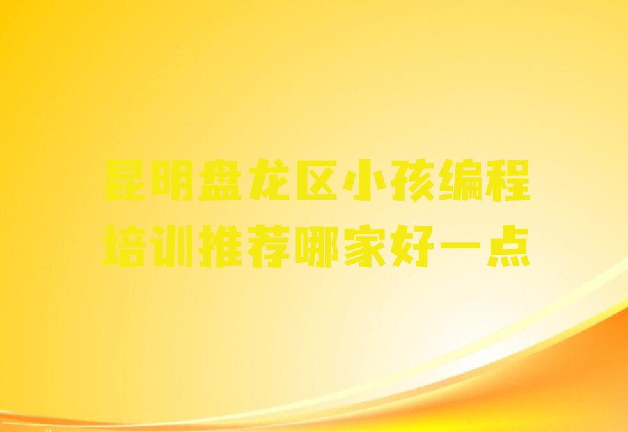 昆明盘龙区滇源街道小孩编程培训学校