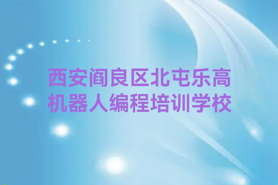 西安阎良区北屯乐高机器人编程培训学校