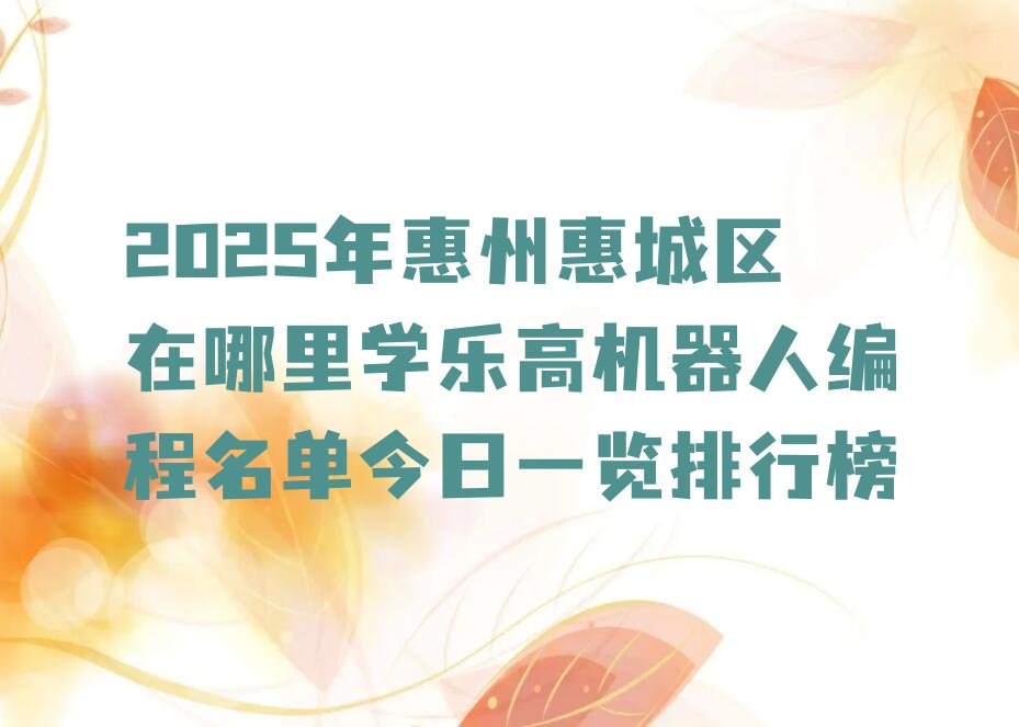 十大2025年惠州惠城区在哪里学乐高机器人编程名单今日一览排行榜排行榜