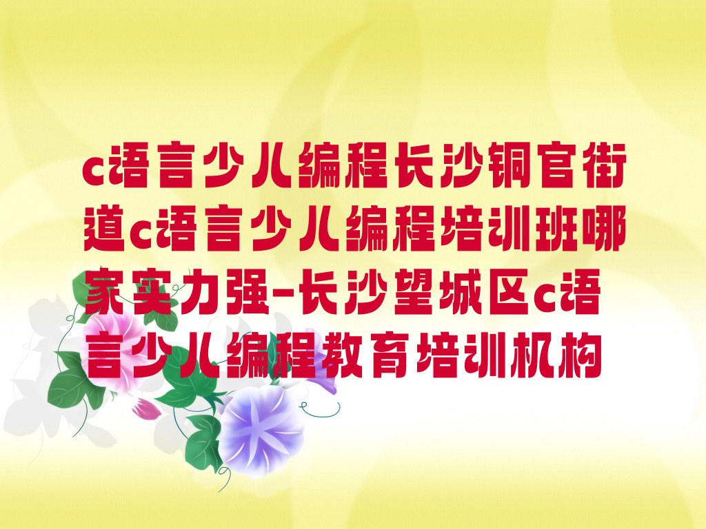 十大c语言少儿编程长沙铜官街道c语言少儿编程培训班哪家实力强-长沙望城区c语言少儿编程教育培训机构排行榜