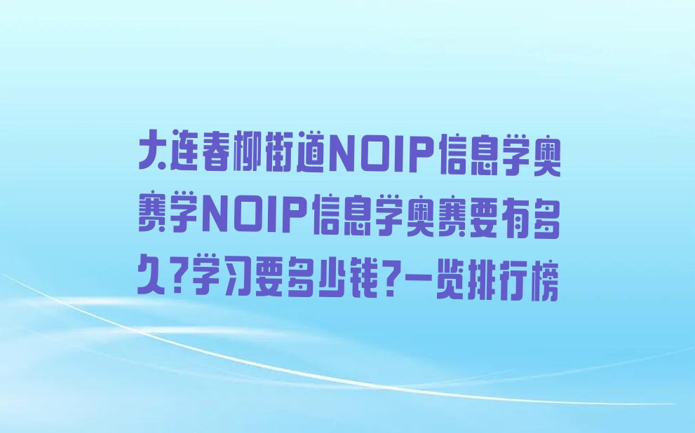 十大大连春柳街道NOIP信息学奥赛学NOIP信息学奥赛要有多久?学习要多少钱?一览排行榜排行榜