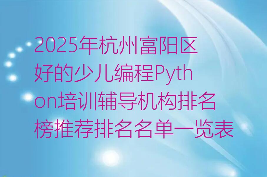 十大2025年杭州富阳区好的少儿编程Python培训辅导机构排名榜推荐排名名单一览表排行榜