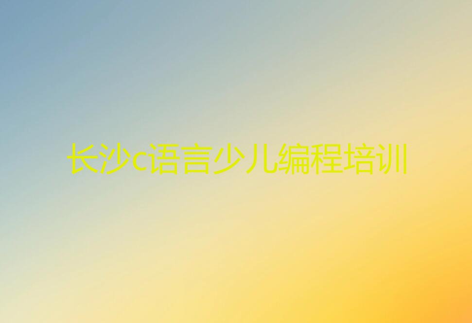 十大长沙雨花区c语言少儿编程班课程内容介绍排行榜名单公布一览表排行榜