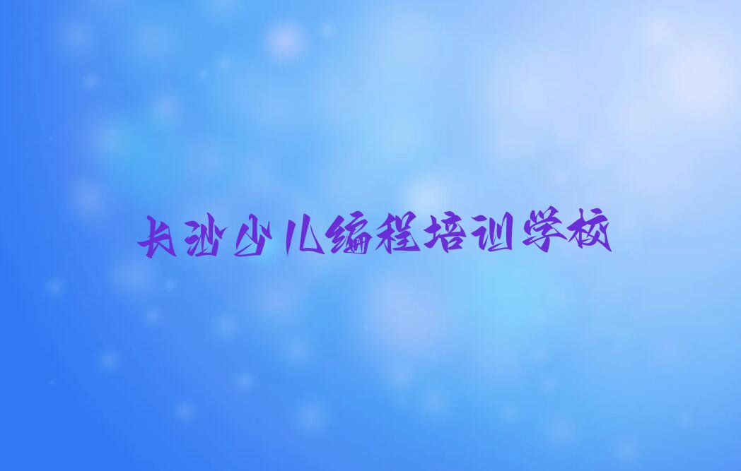 十大长沙雨花区小儿编程培训期最长多久排行榜