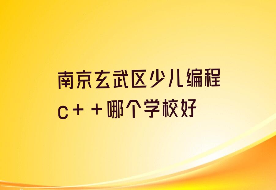 十大南京玄武区少儿编程c++哪个学校好排行榜