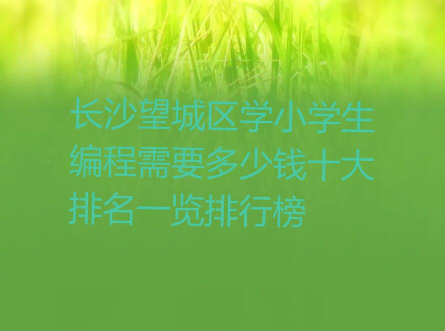 十大长沙望城区学小学生编程需要多少钱十大排名一览排行榜排行榜
