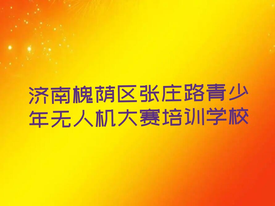 济南槐荫区张庄路青少年无人机大赛培训学校