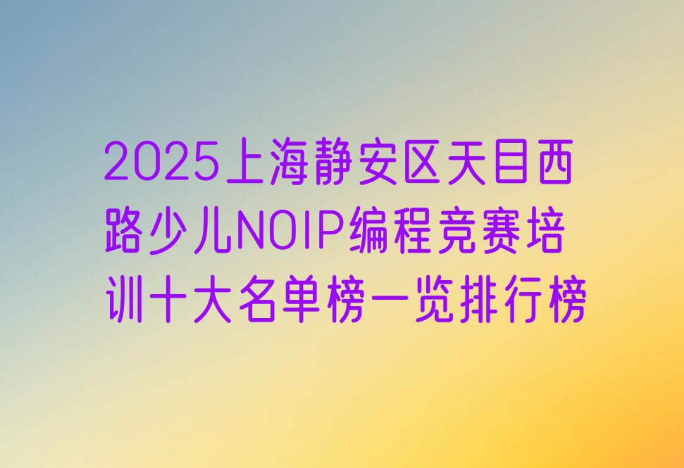 十大2025上海静安区天目西路少儿NOIP编程竞赛培训十大名单榜一览排行榜排行榜