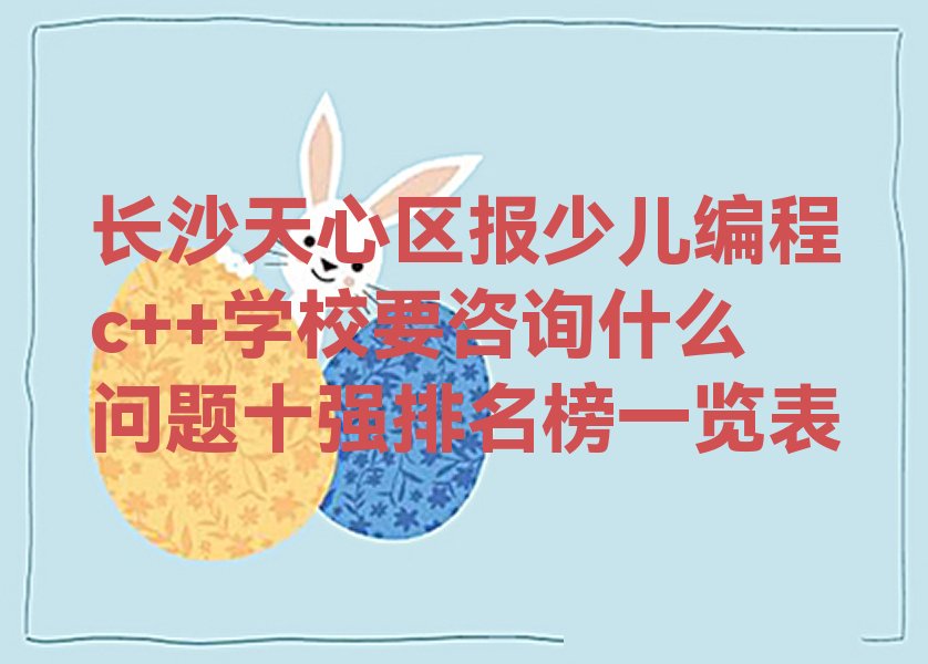 十大长沙天心区报少儿编程c++学校要咨询什么问题十强排名榜一览表排行榜