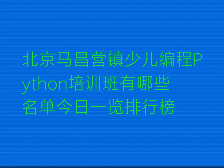 十大北京马昌营镇少儿编程Python培训班有哪些名单今日一览排行榜排行榜