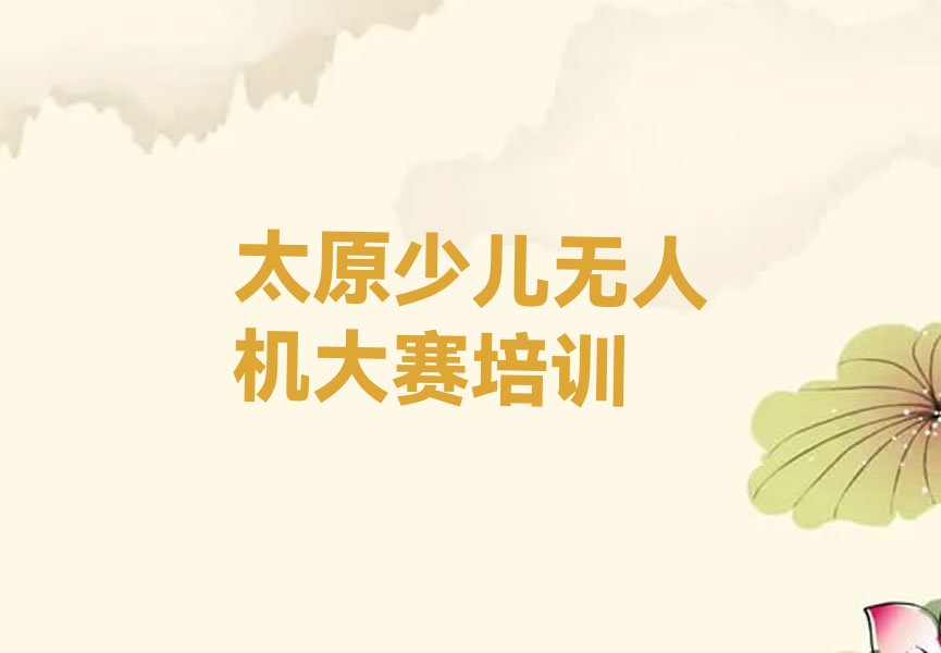 十大太原长风西街10大专注少儿无人机大赛培训机构名单汇总(怎样去选择少儿无人机大赛培训机构)排行榜一览排行榜