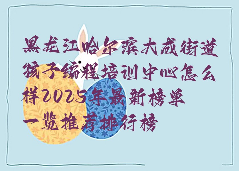 十大黑龙江哈尔滨大成街道孩子编程培训中心怎么样2025年最新榜单一览推荐排行榜排行榜