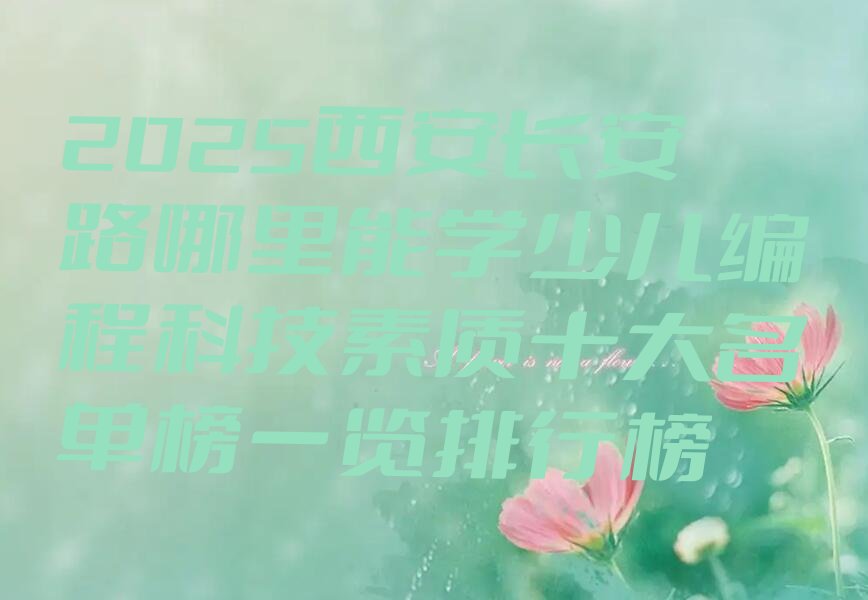 十大2025西安长安路哪里能学少儿编程科技素质十大名单榜一览排行榜排行榜