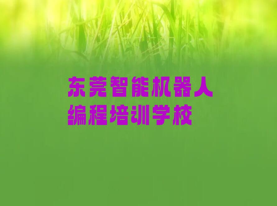 十大东莞哪有智能机器人编程的培训机构精选名单排行榜汇总排行榜