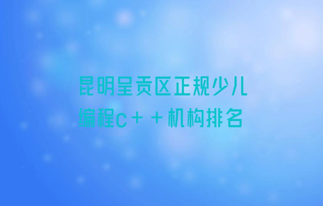 十大昆明呈贡区正规少儿编程c++机构排名排行榜