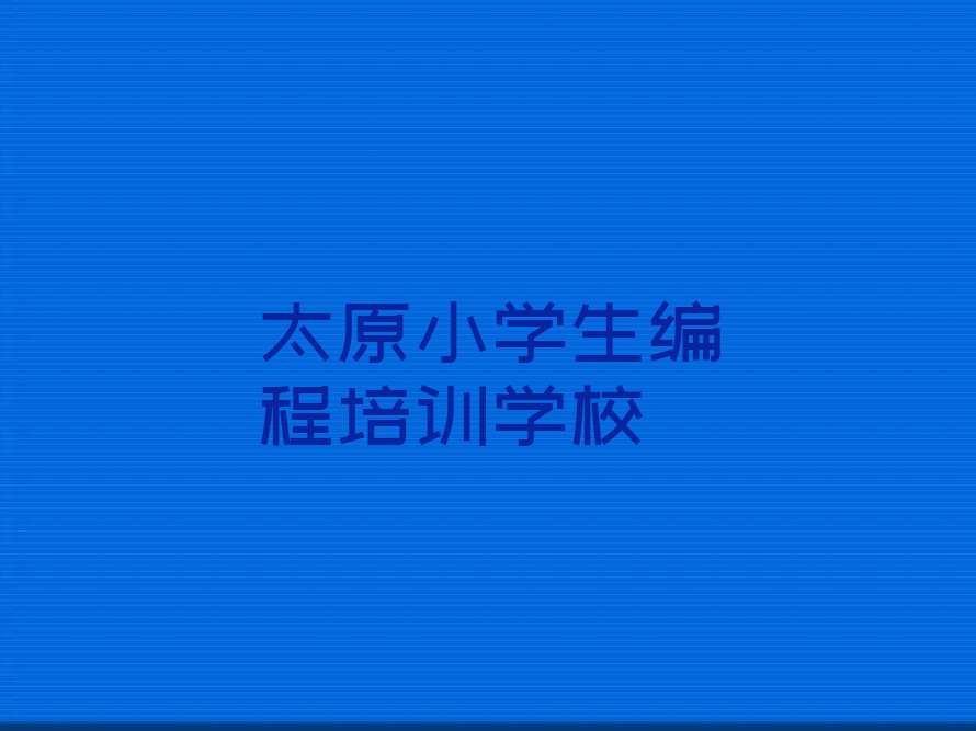 十大小学生编程太原光社街道小学生编程培训班-太原光社街道小学生编程培训机构有住宿吗名单排行榜一览排行榜