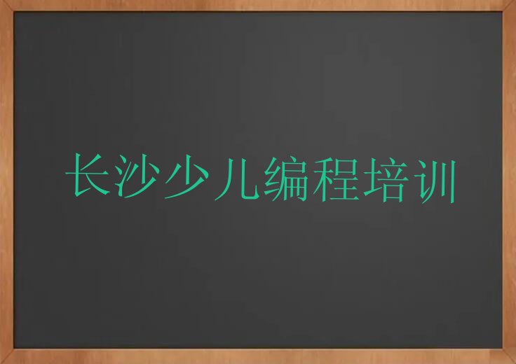 十大长沙雨花区儿童编程培训学校-专业的儿童编程辅导机构榜单一览推荐排行榜排行榜