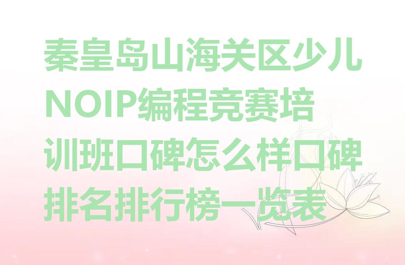 十大秦皇岛山海关区少儿NOIP编程竞赛培训班口碑怎么样口碑排名排行榜一览表排行榜
