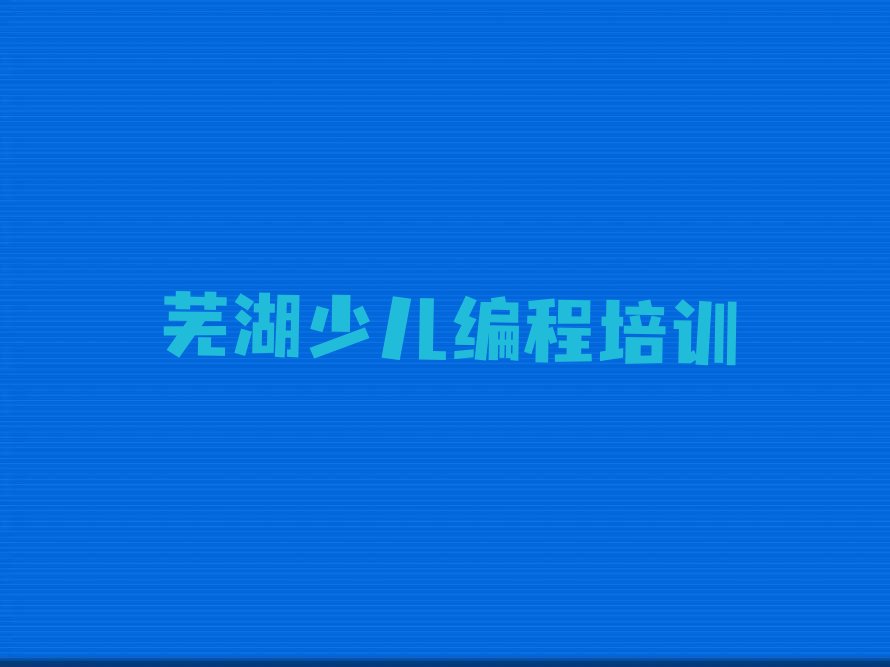 十大芜湖小儿编程培训多少费用十大排名一览排行榜排行榜