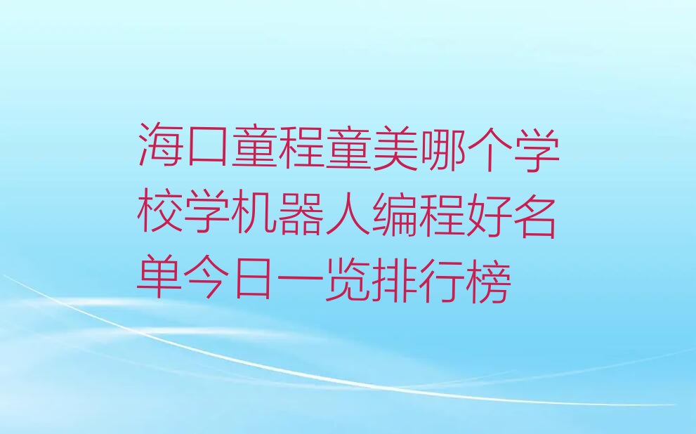 十大海口童程童美哪个学校学机器人编程好名单今日一览排行榜排行榜