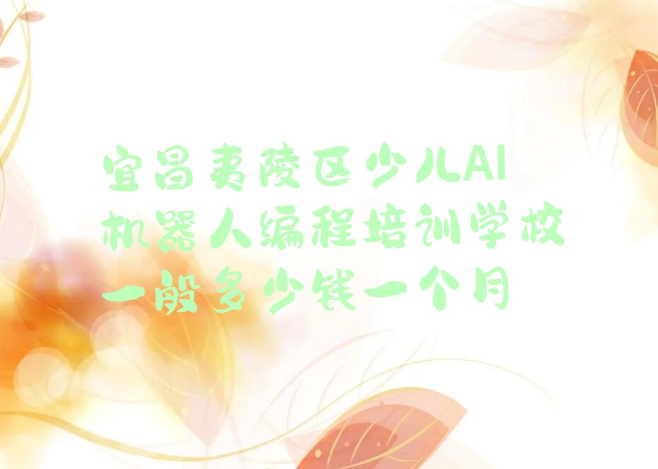 十大宜昌夷陵区少儿AI机器人编程培训学校一般多少钱一个月排行榜