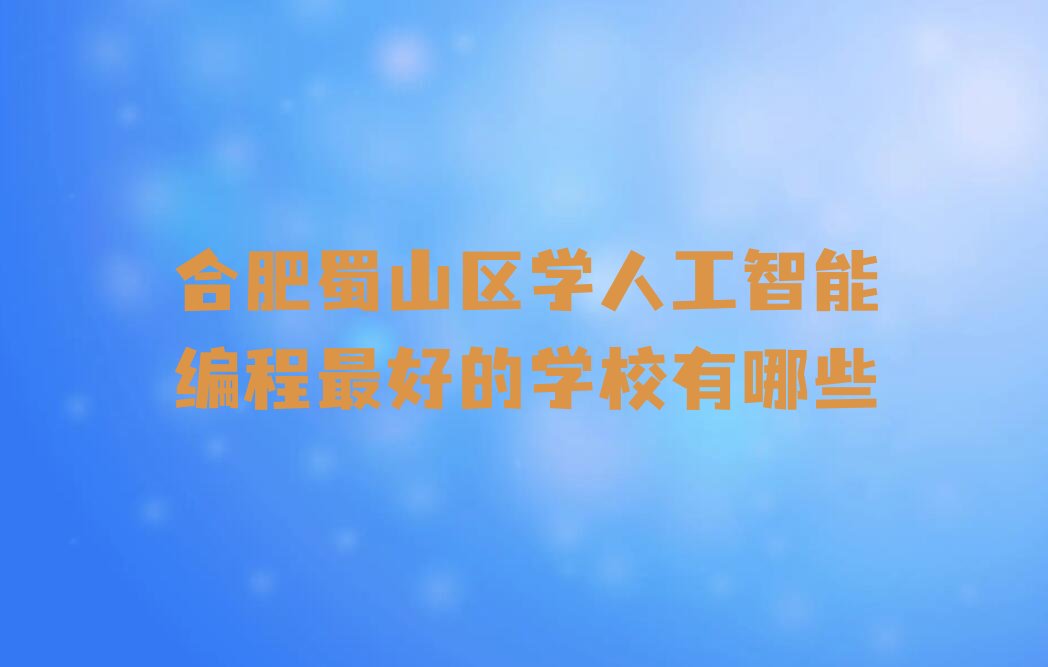 十大合肥蜀山区学人工智能编程最好的学校有哪些排行榜