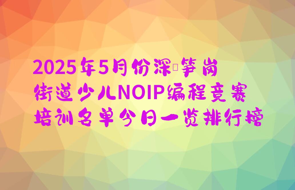 十大2025年5月份深圳笋岗街道少儿NOIP编程竞赛培训名单今日一览排行榜排行榜