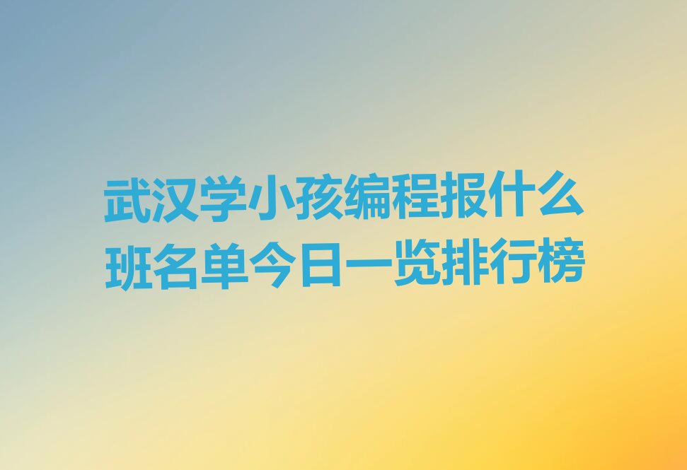 十大武汉学小孩编程报什么班名单今日一览排行榜排行榜