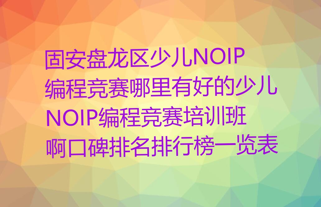 十大固安盘龙区少儿NOIP编程竞赛哪里有好的少儿NOIP编程竞赛培训班啊口碑排名排行榜一览表排行榜