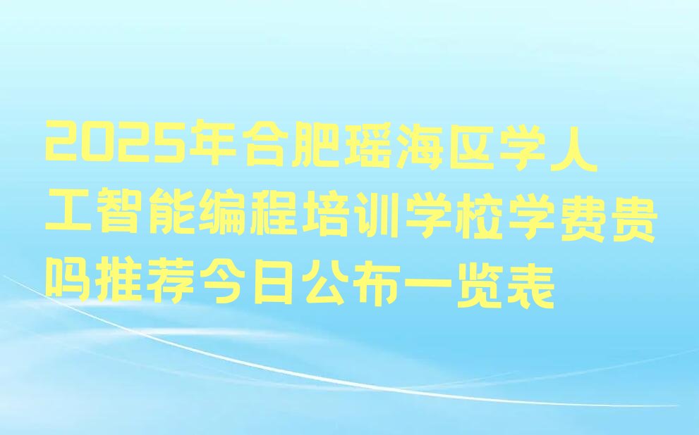 十大2025年合肥瑶海区学人工智能编程培训学校学费贵吗推荐今日公布一览表排行榜