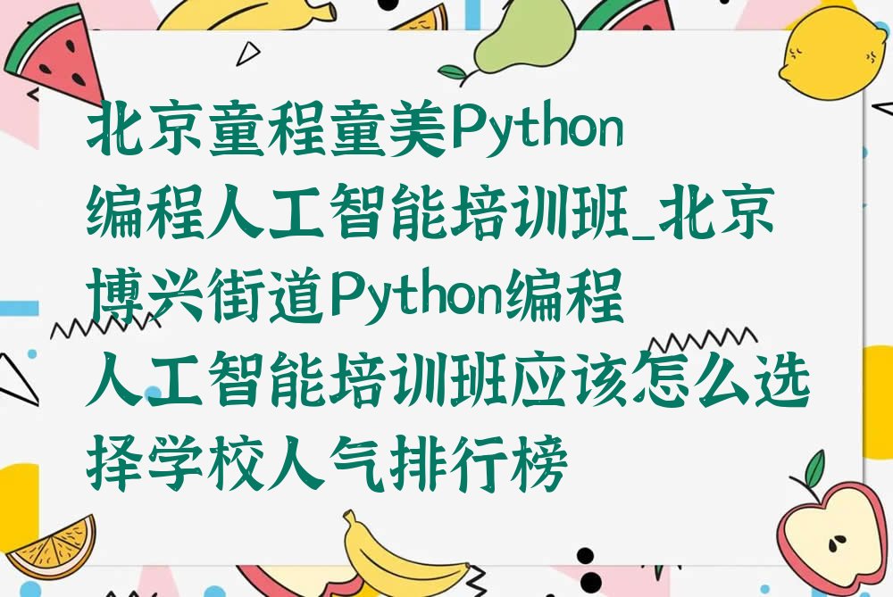十大北京童程童美Python编程人工智能培训班_北京博兴街道Python编程人工智能培训班应该怎么选择学校人气排行榜排行榜