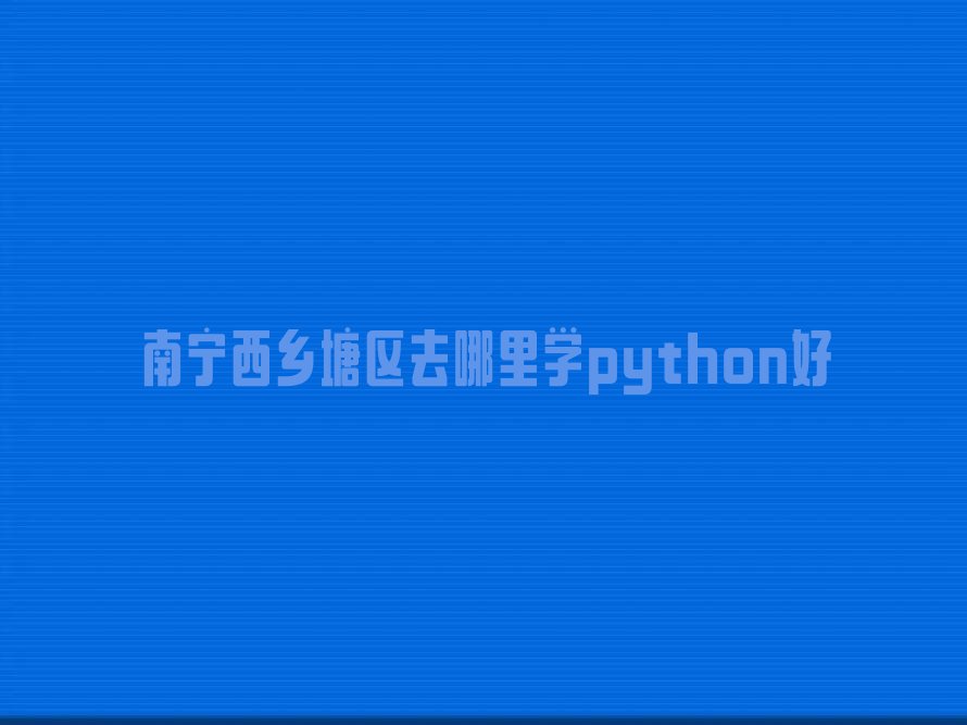 十大南宁西乡塘区去哪里学python好排行榜