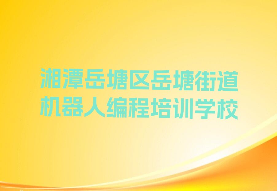 十大湘潭岳塘区机器人编程学校培训哪里好一点排行榜
